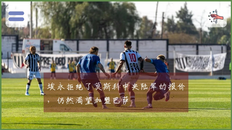 埃永拒绝了莫斯科中央陆军的报价，仍然渴望加盟巴萨