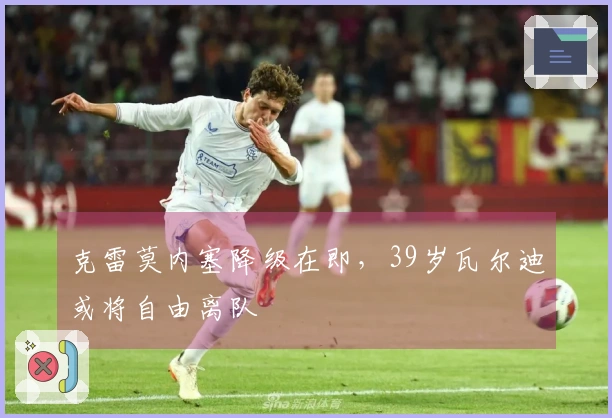 克雷莫内塞降级在即，39岁瓦尔迪或将自由离队